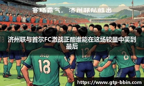 济州联与首尔FC激战正酣谁能在这场较量中笑到最后
